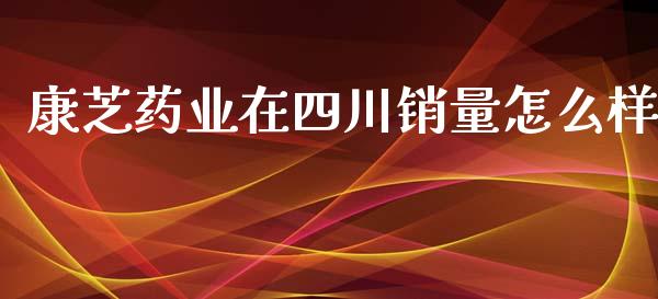 康芝药业在四川销量怎么样_https://m.fansifence.com_贵金属行情_第1张