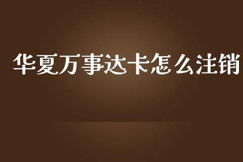 华夏万事达卡怎么注销_https://m.fansifence.com_公募基金_第1张