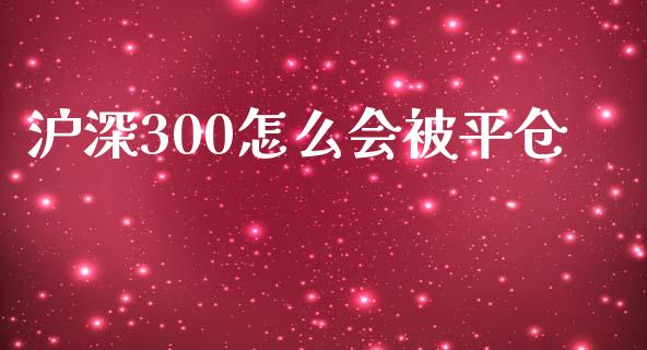 沪深300怎么会被平仓_https://m.fansifence.com_个股行情_第1张