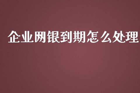 企业网银到期怎么处理_https://m.fansifence.com_个股行情_第1张