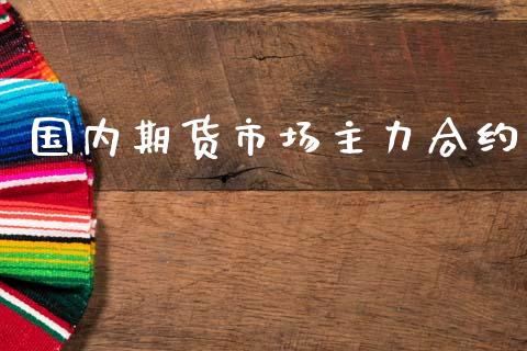 国内期货市场主力合约_https://m.fansifence.com_公募基金_第1张