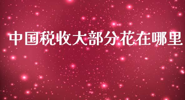 中国税收大部分花在哪里_https://m.fansifence.com_个股行情_第1张