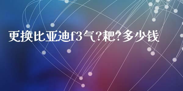 更换比亚迪f3气?耙?多少钱_https://m.fansifence.com_消费金融_第1张