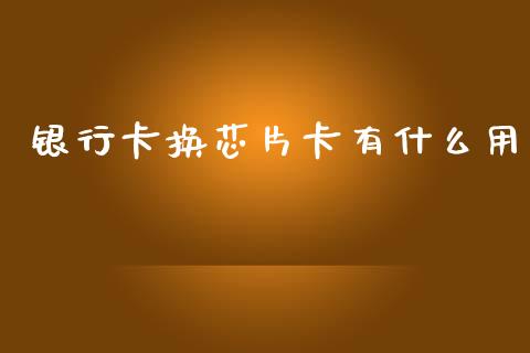 银行卡换芯片卡有什么用_https://m.fansifence.com_贵金属行情_第1张