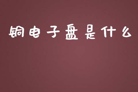 铜电子盘是什么_https://m.fansifence.com_公募基金_第1张