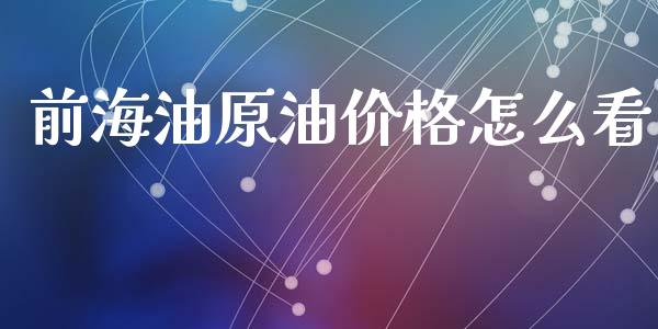 前海油原油价格怎么看_https://m.fansifence.com_个股行情_第1张