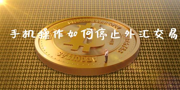 手机操作如何停止外汇交易_https://m.fansifence.com_个股行情_第1张