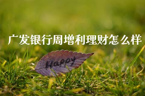 广发银行周增利理财怎么样_https://m.fansifence.com_消费金融_第1张