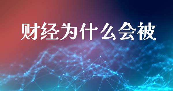 财经为什么会被_https://m.fansifence.com_个股行情_第1张