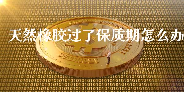 天然橡胶过了保质期怎么办_https://m.fansifence.com_个股行情_第1张