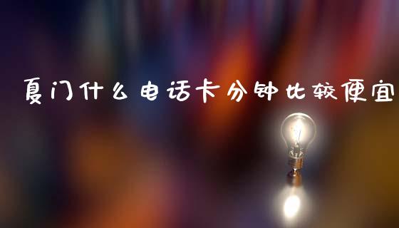 夏门什么电话卡分钟比较便宜_https://m.fansifence.com_公募基金_第1张