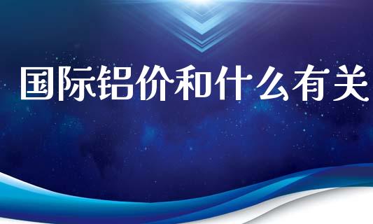 国际铝价和什么有关_https://m.fansifence.com_贵金属行情_第1张