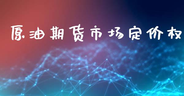 原油期货市场定价权_https://m.fansifence.com_个股行情_第1张
