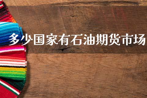 多少国家有石油期货市场_https://m.fansifence.com_公募基金_第1张