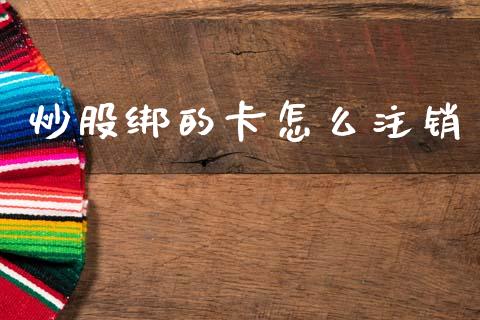 炒股绑的卡怎么注销_https://m.fansifence.com_个股行情_第1张