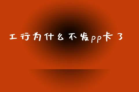 工行为什么不发pp卡了_https://m.fansifence.com_个股行情_第1张
