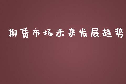 期货市场未来发展趋势_https://m.fansifence.com_消费金融_第1张