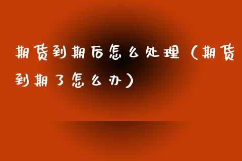 期货到期后怎么处理（期货到期了怎么办）_https://m.fansifence.com_个股行情_第1张