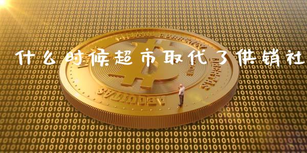 什么时候超市取代了供销社_https://m.fansifence.com_公募基金_第1张