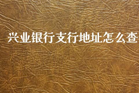 兴业银行支行地址怎么查_https://m.fansifence.com_公募基金_第1张