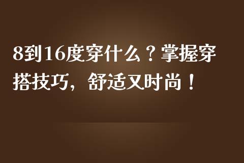 8到16度穿什么？掌握穿搭技巧，舒适又时尚！_https://m.fansifence.com_消费金融_第1张