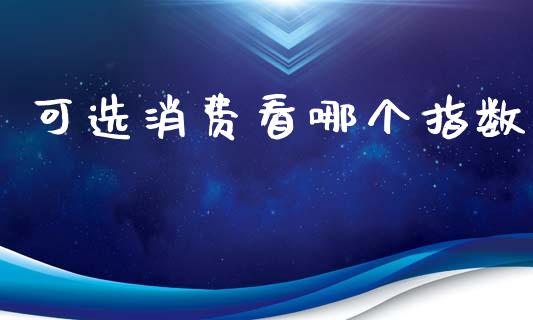 可选消费看哪个指数_https://m.fansifence.com_消费金融_第1张