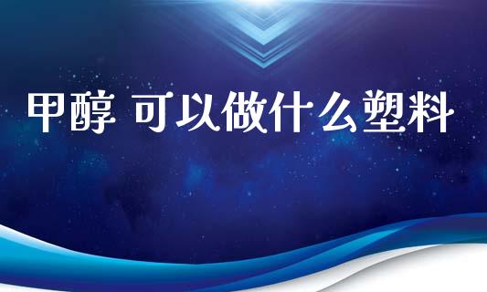 甲醇 可以做什么塑料_https://m.fansifence.com_消费金融_第1张