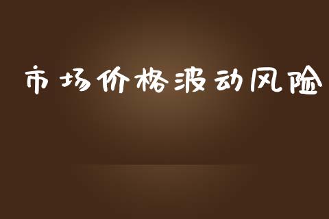 市场价格波动风险_https://m.fansifence.com_个股行情_第1张