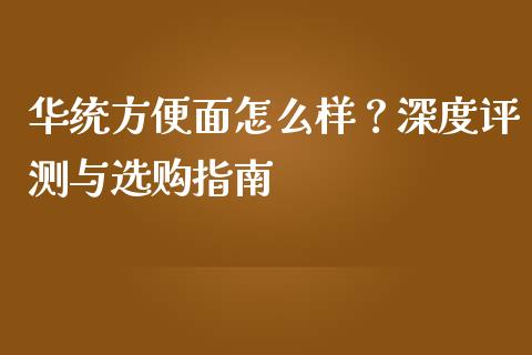 华统方便面怎么样？深度评测与选购指南_https://m.fansifence.com_个股行情_第1张