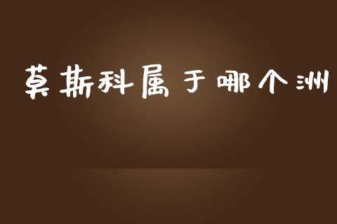 莫斯科属于哪个洲_https://m.fansifence.com_个股行情_第1张