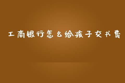 工商银行怎么给孩子交书费_https://m.fansifence.com_公募基金_第1张