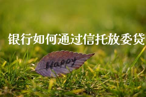 银行如何通过信托放委贷_https://m.fansifence.com_个股行情_第1张