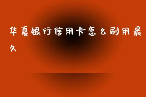 华夏银行信用卡怎么刷用最久_https://m.fansifence.com_公募基金_第1张
