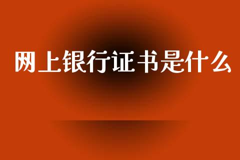 网上银行证书是什么_https://m.fansifence.com_贵金属行情_第1张