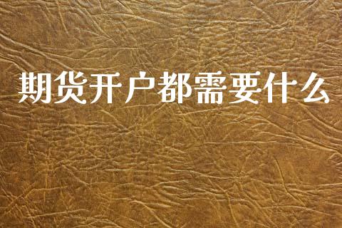 期货开户都需要什么_https://m.fansifence.com_个股行情_第1张