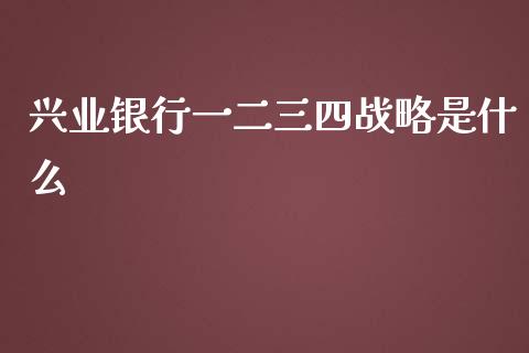 兴业银行一二三四战略是什么_https://m.fansifence.com_公募基金_第1张