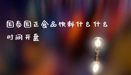 国泰国正食品饮料什么什么时间开盘_https://m.fansifence.com_个股行情_第1张
