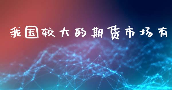 我国较大的期货市场有_https://m.fansifence.com_公募基金_第1张