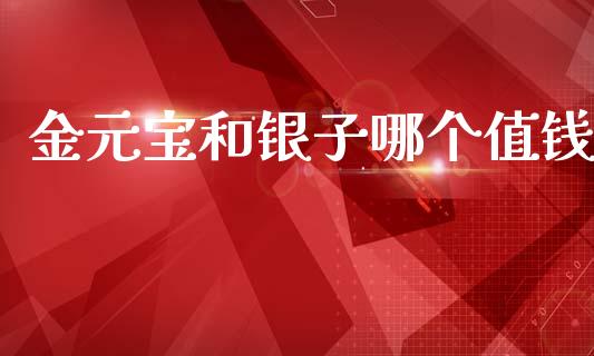 金元宝和银子哪个值钱_https://m.fansifence.com_贵金属行情_第1张