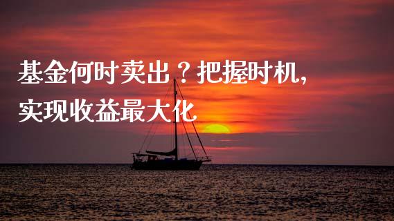 基金何时卖出？把握时机，实现收益最大化_https://m.fansifence.com_消费金融_第1张
