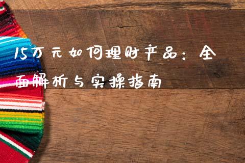 15万元如何理财产品：全面解析与实操指南_https://m.fansifence.com_个股行情_第1张