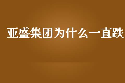 亚盛集团为什么一直跌_https://m.fansifence.com_公募基金_第1张