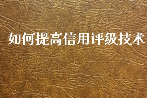 如何提高信用评级技术_https://m.fansifence.com_贵金属行情_第1张
