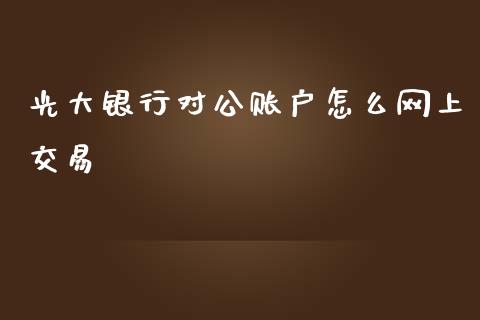 光大银行对公账户怎么网上交易_https://m.fansifence.com_公募基金_第1张