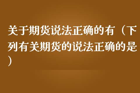 关于期货说法正确的有（下列有关期货的说法正确的是）_https://m.fansifence.com_个股行情_第1张