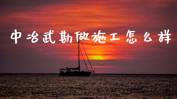 中冶武勘做施工怎么样_https://m.fansifence.com_个股行情_第1张