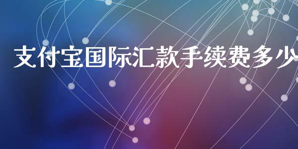 支付宝国际汇款手续费多少_https://m.fansifence.com_个股行情_第1张