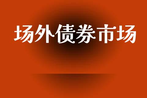 场外债券市场_https://m.fansifence.com_个股行情_第1张