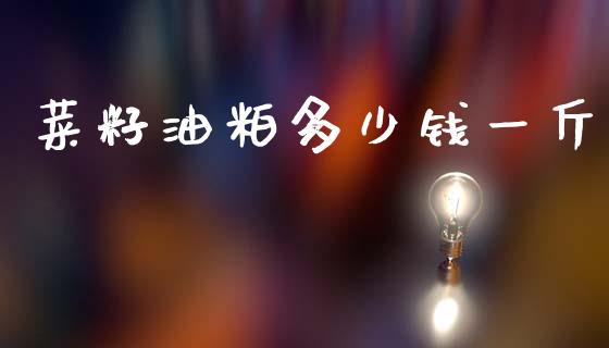 菜籽油粕多少钱一斤_https://m.fansifence.com_消费金融_第1张