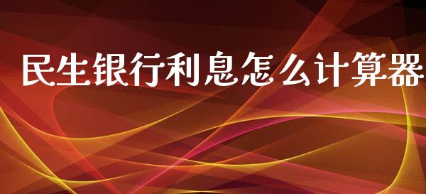 民生银行利息怎么计算器_https://m.fansifence.com_个股行情_第1张